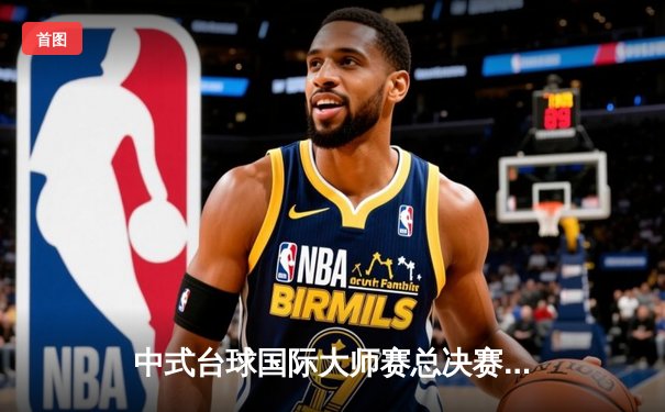 中式台球国际大师赛总决赛落幕 楚秉杰逆转夺冠创赛季新高