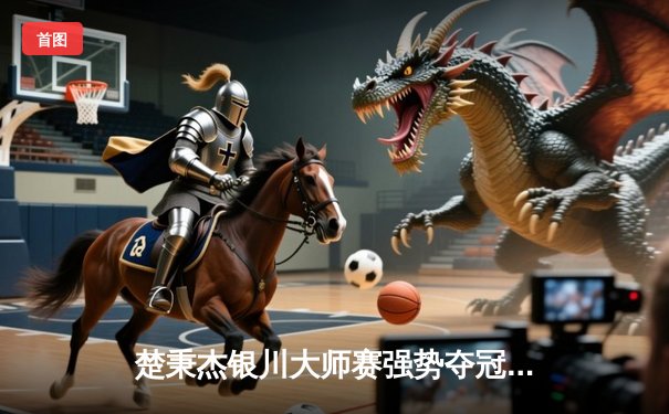 楚秉杰银川大师赛强势夺冠，19-12力克郑宇伯夺赛季首冠