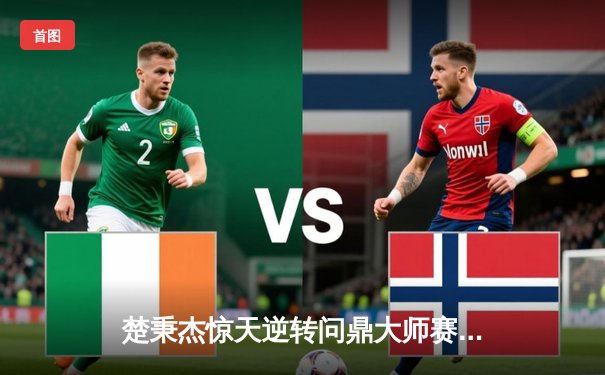 楚秉杰惊天逆转问鼎大师赛 中式台球压球对决引爆全民观赛热潮