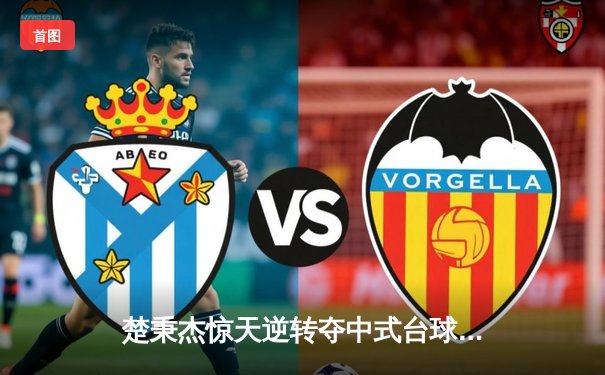 楚秉杰惊天逆转夺中式台球国际大师赛冠军 压球战术成胜负手