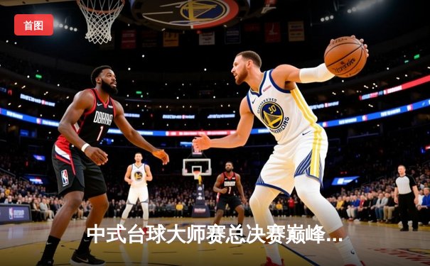 中式台球大师赛总决赛巅峰对决：郑宇伯绝杀楚秉杰成就三冠王伟业