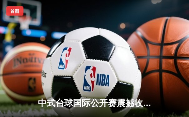 中式台球国际公开赛震撼收官 00后小将王楚狂轰五连鞭逆转夺冠