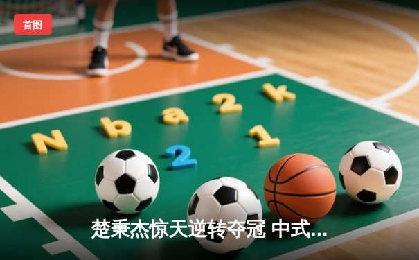 楚秉杰惊天逆转夺冠 中式台球国际大师赛总决赛上演压球经典战役