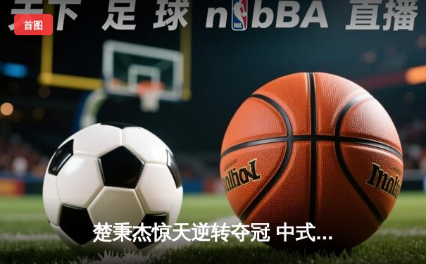 楚秉杰惊天逆转夺冠 中式台球国际大师赛总决赛上演压球经典